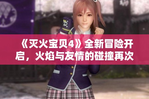 《灭火宝贝4》全新冒险开启，火焰与友情的碰撞再次点燃热血激情