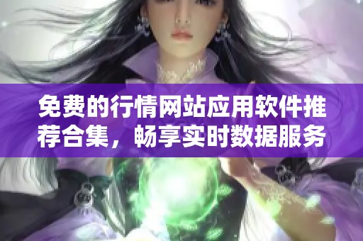 免费的行情网站应用软件推荐合集，畅享实时数据服务与市场资讯
