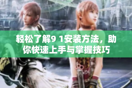 轻松了解9 1安装方法，助你快速上手与掌握技巧