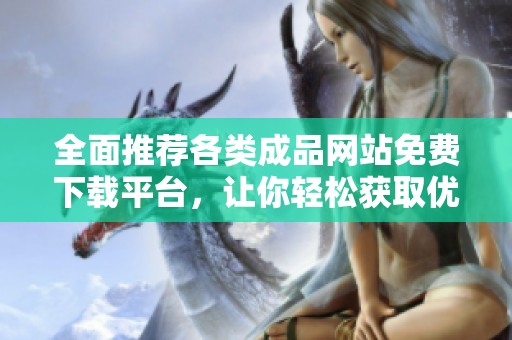 全面推荐各类成品网站免费下载平台，让你轻松获取优质资源和服务