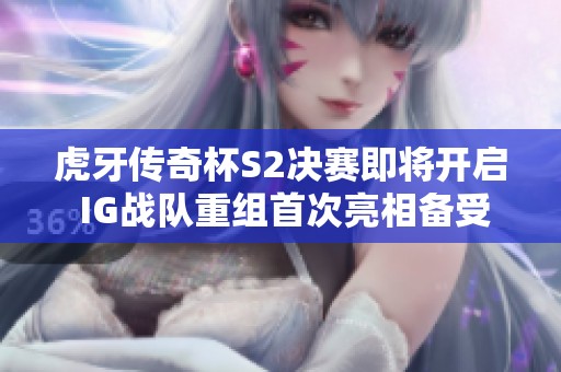 虎牙传奇杯S2决赛即将开启 IG战队重组首次亮相备受瞩目