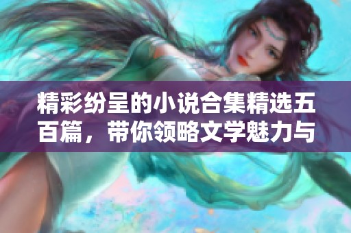 精彩纷呈的小说合集精选五百篇，带你领略文学魅力与心灵震撼