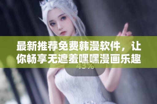 最新推荐免费韩漫软件，让你畅享无遮羞嘿嘿漫画乐趣