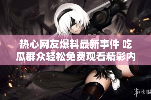热心网友爆料最新事件 吃瓜群众轻松免费观看精彩内容秘诀大公开