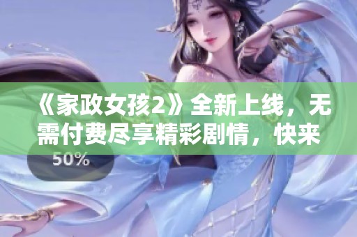 《家政女孩2》全新上线，无需付费尽享精彩剧情，快来观看吧！