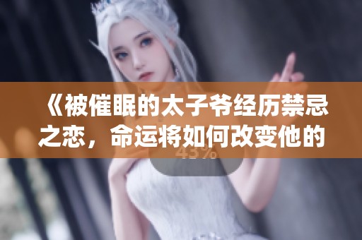 《被催眠的太子爷经历禁忌之恋，命运将如何改变他的未来》(1)