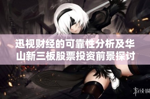 迅视财经的可靠性分析及华山新三板股票投资前景探讨