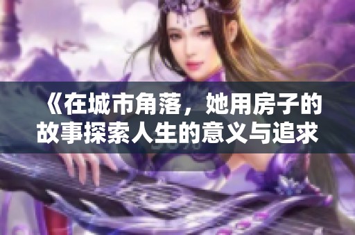 《在城市角落，她用房子的故事探索人生的意义与追求》