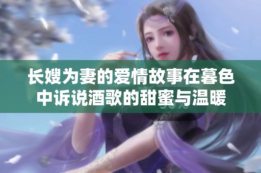 长嫂为妻的爱情故事在暮色中诉说酒歌的甜蜜与温暖