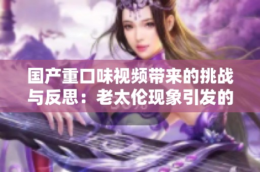 国产重口味视频带来的挑战与反思：老太伦现象引发的社会探讨