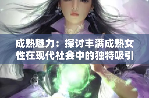 成熟魅力:探讨丰满成熟女性在现代社会中的独特吸引力与人生智慧 成熟魅力:探讨丰满成熟女性在现代社会中的独特吸引力与人生智慧