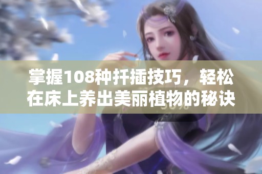 掌握108种扦插技巧，轻松在床上养出美丽植物的秘诀分享