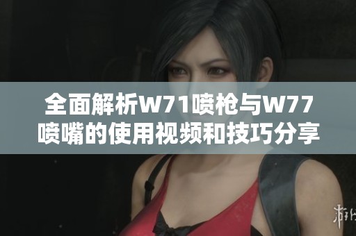 全面解析W71喷枪与W77喷嘴的使用视频和技巧分享