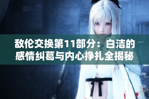 敌伦交换第11部分：白洁的感情纠葛与内心挣扎全揭秘
