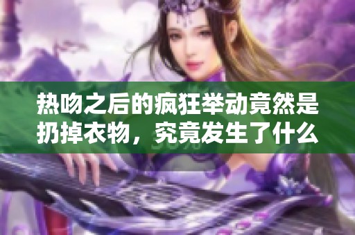 热吻之后的疯狂举动竟然是扔掉衣物，究竟发生了什么故事呢