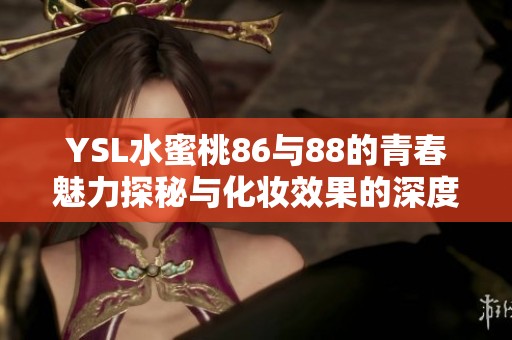 YSL水蜜桃86与88的青春魅力探秘与化妆效果的深度分析