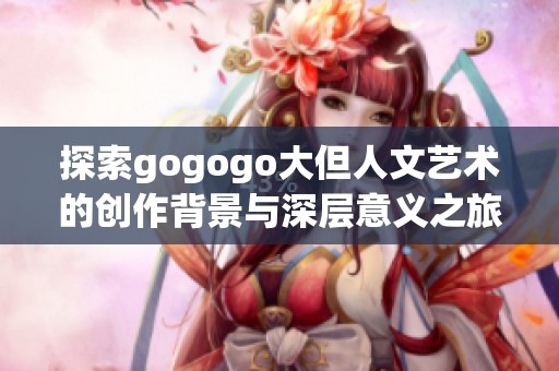 探索gogogo大但人文艺术的创作背景与深层意义之旅