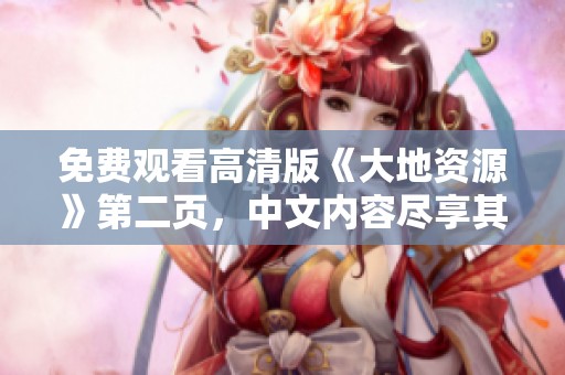 免费观看高清版《大地资源》第二页，中文内容尽享其乐的全新体验