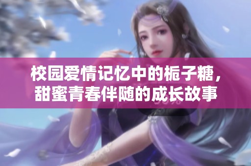 校园爱情记忆中的栀子糖，甜蜜青春伴随的成长故事