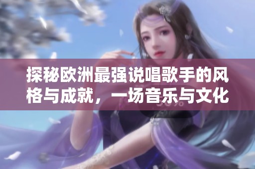 探秘欧洲最强说唱歌手的风格与成就，一场音乐与文化的盛宴