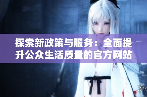 探索新政策与服务：全面提升公众生活质量的官方网站更新解读
