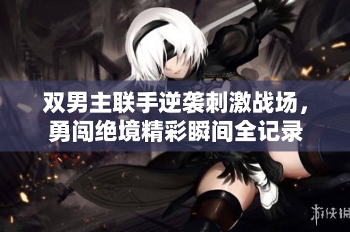 双男主联手逆袭刺激战场，勇闯绝境精彩瞬间全记录