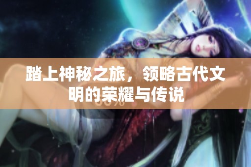 踏上神秘之旅，领略古代文明的荣耀与传说
