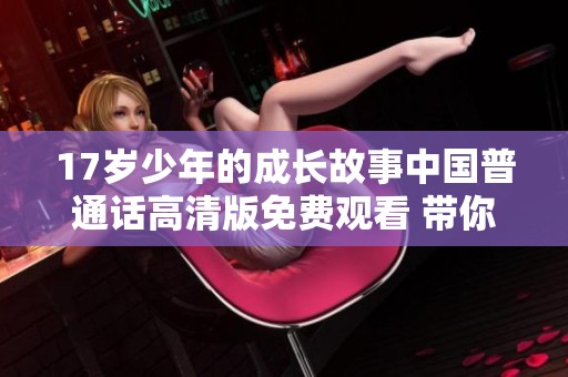 17岁少年的成长故事中国普通话高清版免费观看 带你领略青春的迷人与挑战