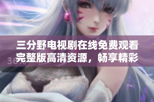 三分野电视剧在线免费观看完整版高清资源，畅享精彩剧情！