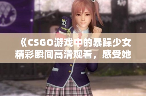 《CSGO游戏中的暴躁少女精彩瞬间高清观看，感受她的热情与实力》