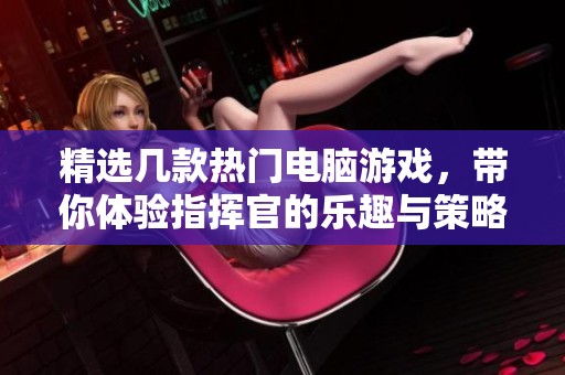 精选几款热门电脑游戏，带你体验指挥官的乐趣与策略挑战
