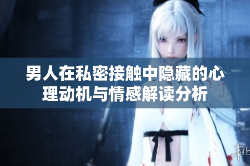 男人在私密接触中隐藏的心理动机与情感解读分析
