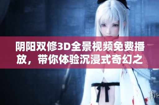 阴阳双修3D全景视频免费播放，带你体验沉浸式奇幻之旅