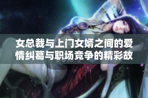 女总裁与上门女婿之间的爱情纠葛与职场竞争的精彩故事