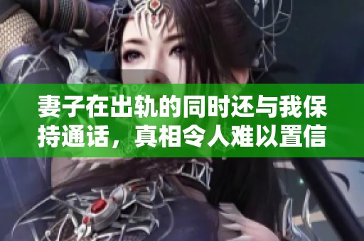 妻子在出轨的同时还与我保持通话，真相令人难以置信
