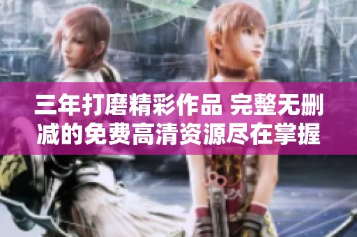 三年打磨精彩作品 完整无删减的免费高清资源尽在掌握中