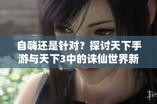 自嗨还是针对？探讨天下手游与天下3中的诛仙世界新状态