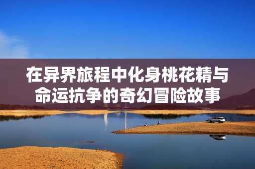 在异界旅程中化身桃花精与命运抗争的奇幻冒险故事