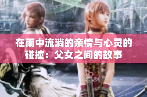在雨中流淌的亲情与心灵的碰撞：父女之间的故事