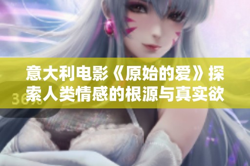 意大利电影《原始的爱》探索人类情感的根源与真实欲望之旅
