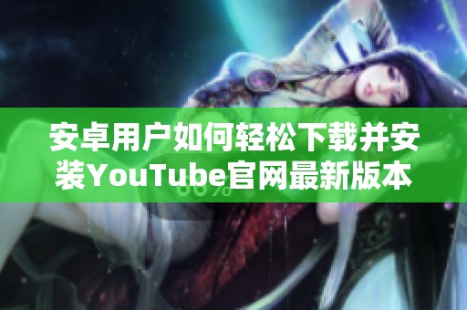 安卓用户如何轻松下载并安装YouTube官网最新版本应用指南