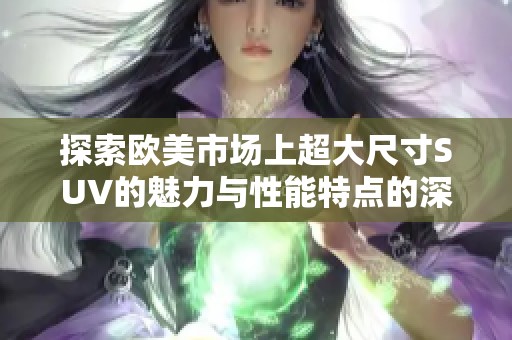 探索欧美市场上超大尺寸SUV的魅力与性能特点的深度视频解析