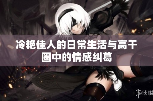 冷艳佳人的日常生活与高干圈中的情感纠葛