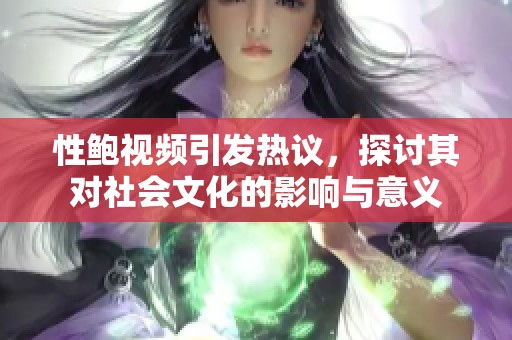 性鲍视频引发热议，探讨其对社会文化的影响与意义