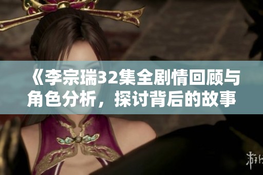 《李宗瑞32集全剧情回顾与角色分析，探讨背后的故事与细节》