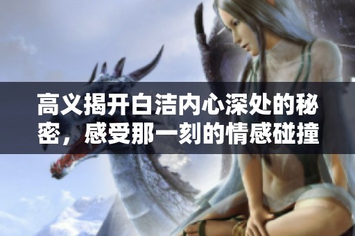 高义揭开白洁内心深处的秘密，感受那一刻的情感碰撞与冲突