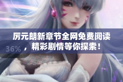 厉元朗新章节全网免费阅读，精彩剧情等你探索！