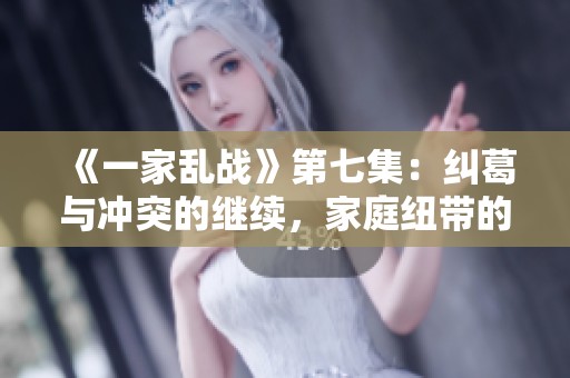 《一家乱战》第七集：纠葛与冲突的继续，家庭纽带的考验与情感交织
