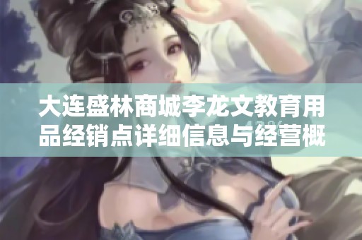 大连盛林商城李龙文教育用品经销点详细信息与经营概况分析