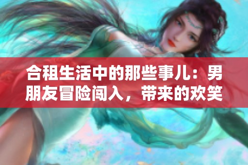 合租生活中的那些事儿：男朋友冒险闯入，带来的欢笑与烦恼